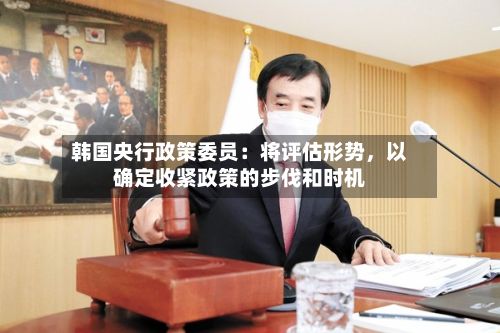 韩国央行政策委员：将评估形势，以确定收紧政策的步伐和时机-第3张图片
