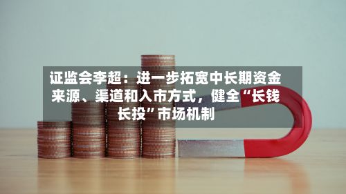 证监会李超：进一步拓宽中长期资金来源、渠道和入市方式，健全“长钱长投”市场机制
