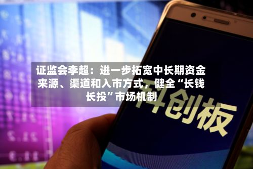 证监会李超：进一步拓宽中长期资金来源、渠道和入市方式，健全“长钱长投”市场机制-第2张图片