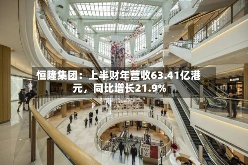 恒隆集团：上半财年营收63.41亿港元，同比增长21.9%-第3张图片