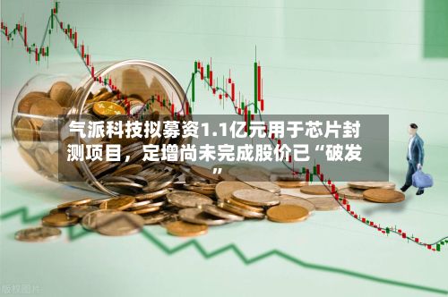 气派科技拟募资1.1亿元用于芯片封测项目，定增尚未完成股价已“破发”-第3张图片