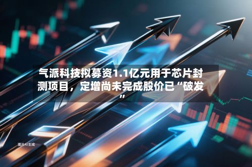 气派科技拟募资1.1亿元用于芯片封测项目，定增尚未完成股价已“破发”-第2张图片