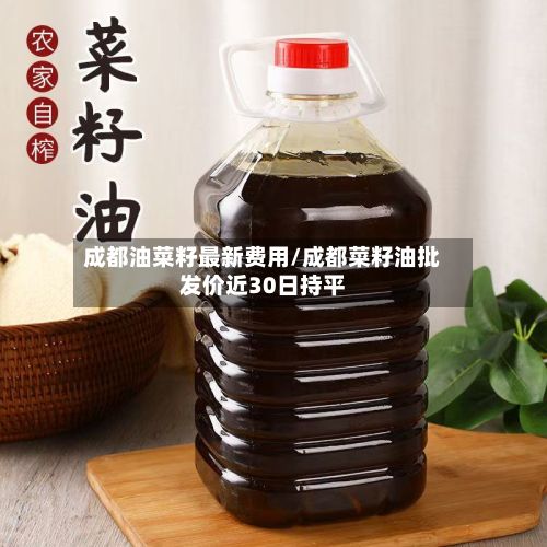 成都油菜籽最新费用/成都菜籽油批发价近30日持平-第3张图片