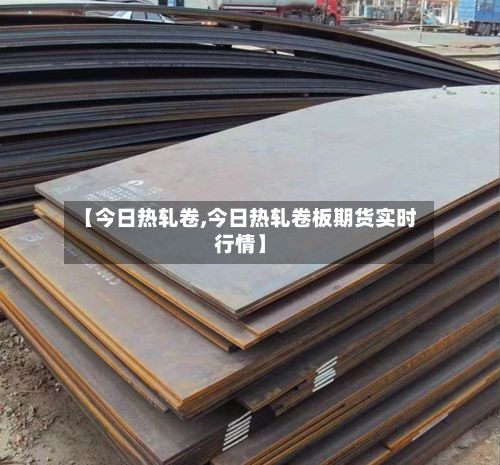 【今日热轧卷,今日热轧卷板期货实时行情】-第2张图片