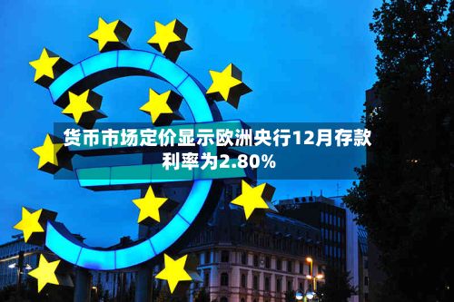 货币市场定价显示欧洲央行12月存款利率为2.80%