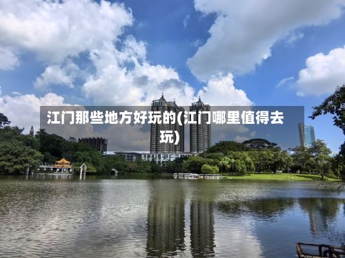 江门那些地方好玩的(江门哪里值得去玩)