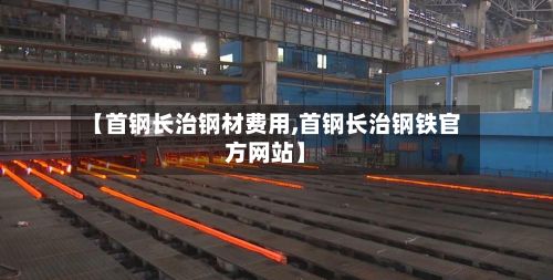 【首钢长治钢材费用,首钢长治钢铁官方网站】-第2张图片