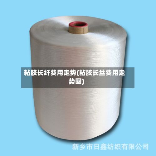 粘胶长纤费用走势(粘胶长丝费用走势图)