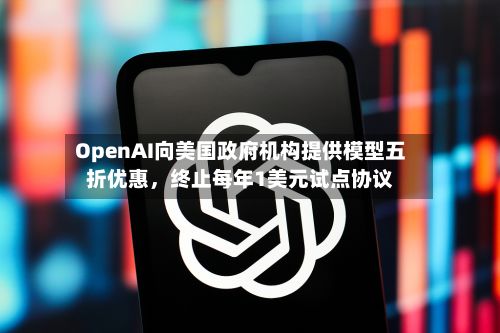 OpenAI向美国政府机构提供模型五折优惠，终止每年1美元试点协议-第1张图片