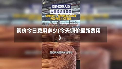 铜价今日费用多少(今天铜价最新费用)