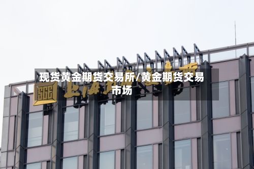 现货黄金期货交易所/黄金期货交易市场