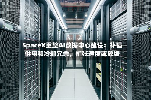 SpaceX重整AI数据中心建设：补强供电和冷却冗余，扩张速度或放缓-第2张图片