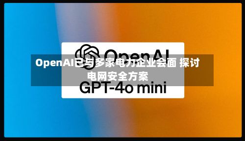 OpenAI已与多家电力企业会面 探讨电网安全方案-第2张图片