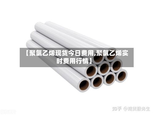 【聚氯乙烯现货今日费用,聚氯乙烯实时费用行情】-第2张图片
