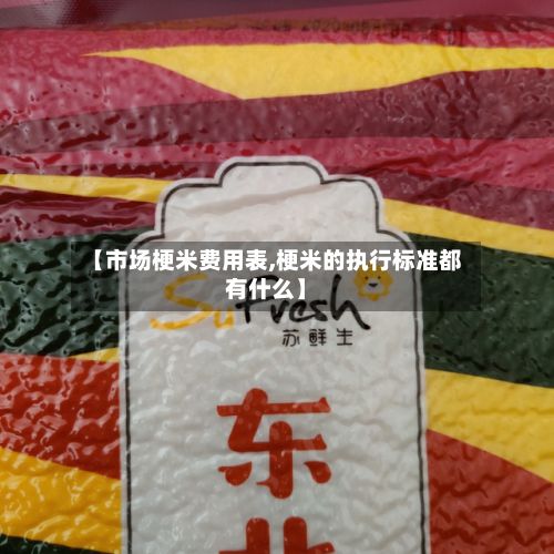 【市场梗米费用表,梗米的执行标准都有什么】-第2张图片