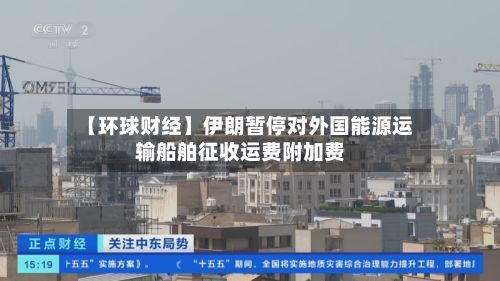 【环球财经】伊朗暂停对外国能源运输船舶征收运费附加费