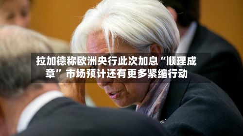 拉加德称欧洲央行此次加息“顺理成章” 市场预计还有更多紧缩行动-第1张图片
