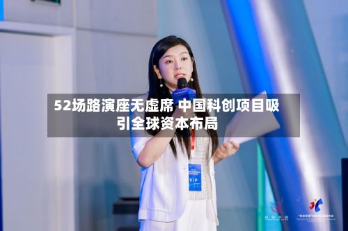 52场路演座无虚席 中国科创项目吸引全球资本布局