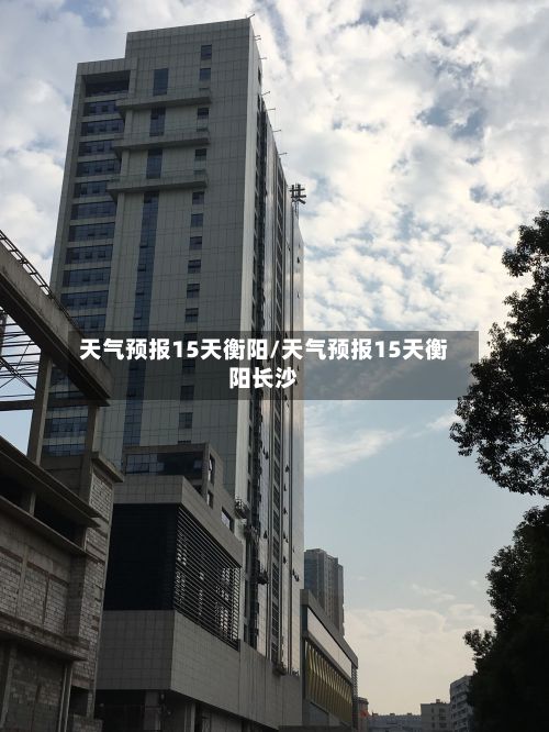 天气预报15天衡阳/天气预报15天衡阳长沙