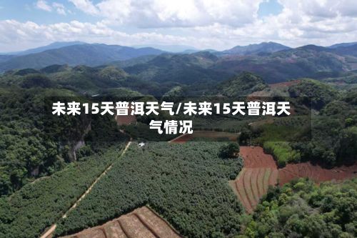 未来15天普洱天气/未来15天普洱天气情况-第2张图片