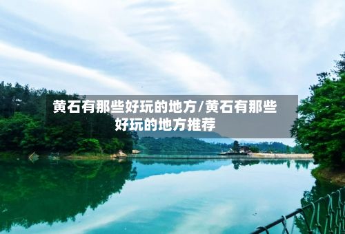 黄石有那些好玩的地方/黄石有那些好玩的地方推荐