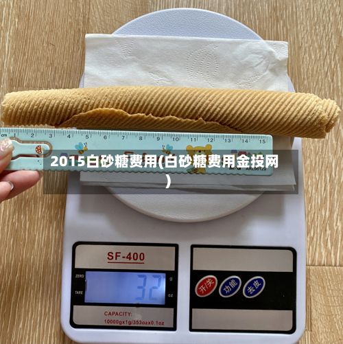 2015白砂糖费用(白砂糖费用金投网)