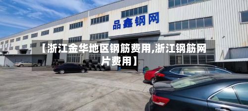 【浙江金华地区钢筋费用,浙江钢筋网片费用】