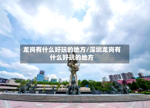 龙岗有什么好玩的地方/深圳龙岗有什么好玩的地方