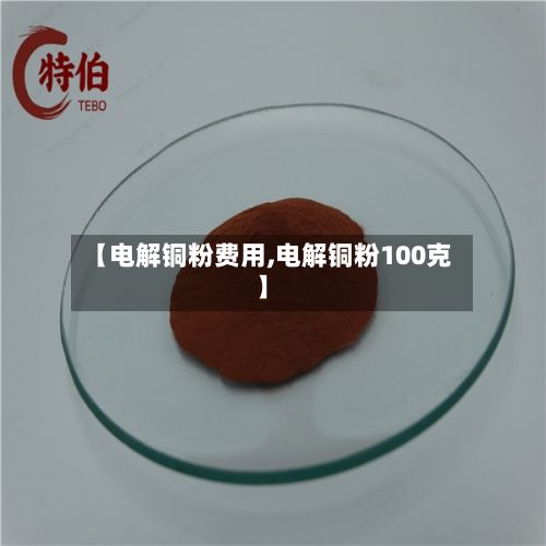 【电解铜粉费用,电解铜粉100克】-第2张图片