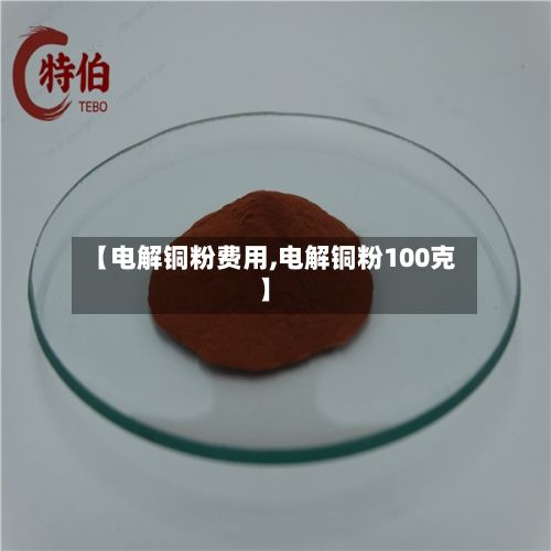 【电解铜粉费用,电解铜粉100克】-第3张图片