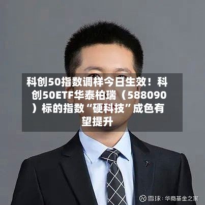 科创50指数调样今日生效！科创50ETF华泰柏瑞（588090）标的指数“硬科技	”成色有望提升-第3张图片