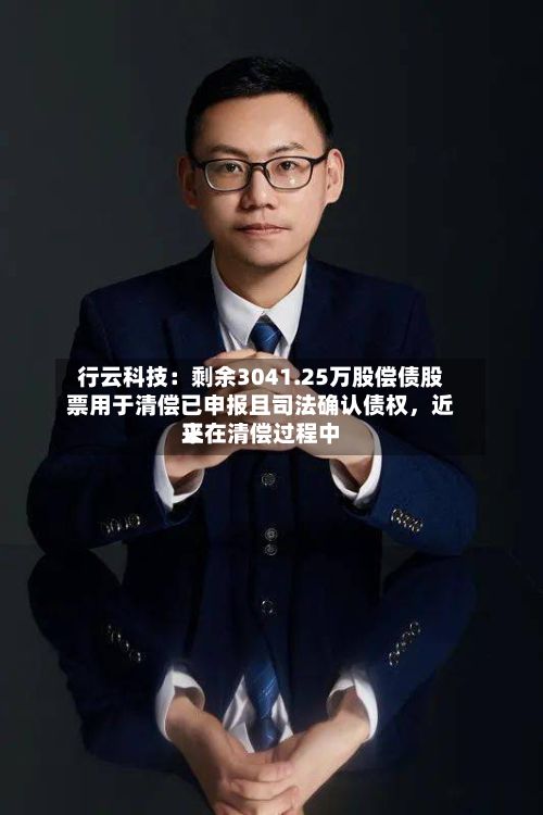 行云科技：剩余3041.25万股偿债股票用于清偿已申报且司法确认债权，近来正在清偿过程中