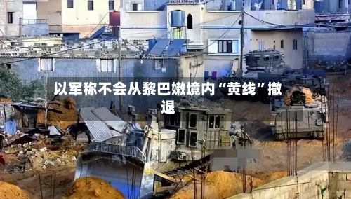 以军称不会从黎巴嫩境内“黄线”撤退-第3张图片