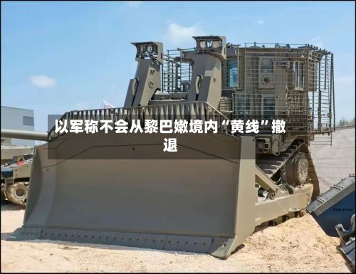 以军称不会从黎巴嫩境内“黄线”撤退-第2张图片
