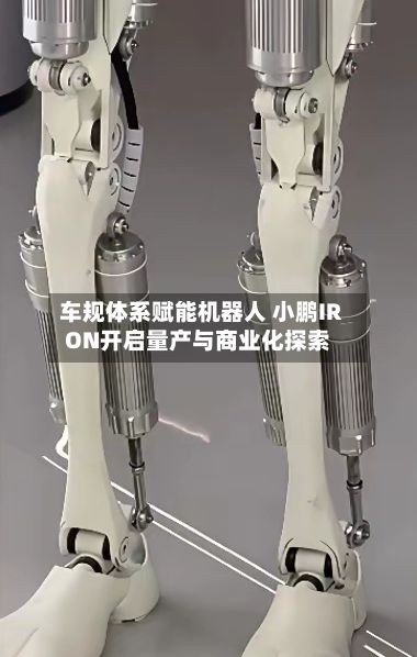 车规体系赋能机器人 小鹏IRON开启量产与商业化探索