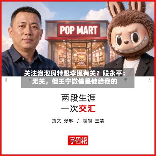 关注泡泡玛特跟李诞有关？段永平：无关，但王宁微信是他给我的