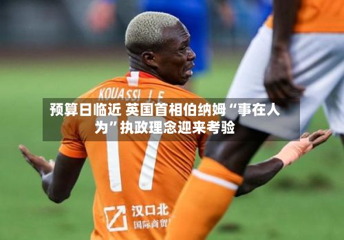 预算日临近 英国首相伯纳姆“事在人为”执政理念迎来考验