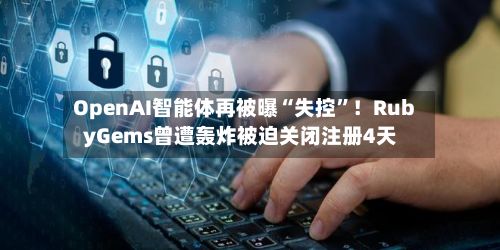 OpenAI智能体再被曝“失控”！RubyGems曾遭轰炸被迫关闭注册4天-第3张图片