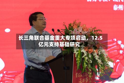 长三角联合基金重大专项启动，12.5亿元支持基础研究-第3张图片