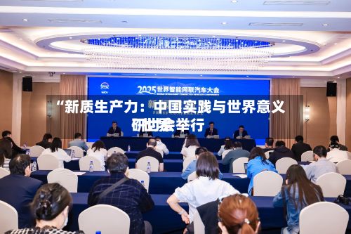 “新质生产力：中国实践与世界意义”世界研讨会举行-第2张图片