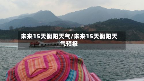 未来15天衡阳天气/未来15天衡阳天气预报-第2张图片