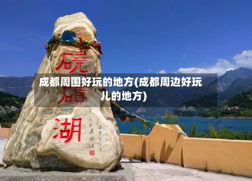 成都周围好玩的地方(成都周边好玩儿的地方)-第2张图片