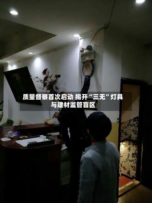 质量督察首次启动 揭开“三无	”灯具与建材监管盲区-第3张图片