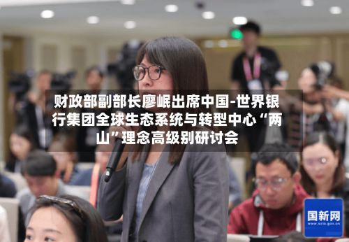 财政部副部长廖岷出席中国-世界银行集团全球生态系统与转型中心“两山”理念高级别研讨会-第3张图片