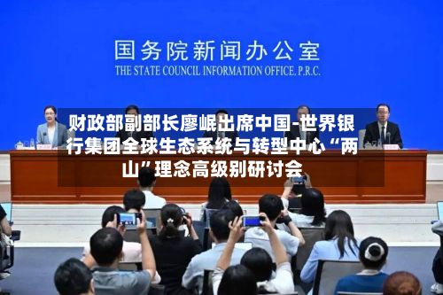 财政部副部长廖岷出席中国-世界银行集团全球生态系统与转型中心“两山	”理念高级别研讨会-第2张图片