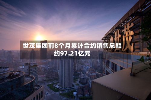 世茂集团前8个月累计合约销售总额约97.21亿元-第1张图片