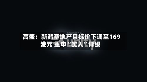 高盛：新鸿基地产目标价下调至169港元 重申“买入	”评级-第1张图片