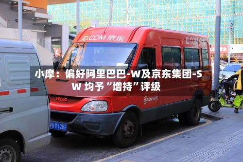 小摩：偏好阿里巴巴-W及京东集团-SW 均予“增持”评级-第1张图片