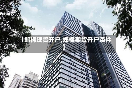 【郑棉现货开户,郑棉期货开户条件】