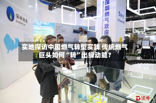 实地探访中国燃气转型实践 传统燃气巨头如何“转”出绿动能？-第2张图片